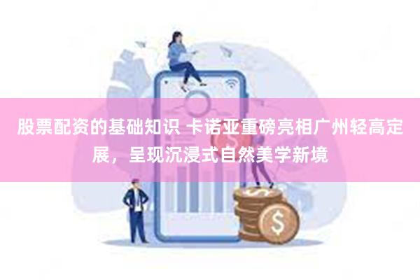 股票配资的基础知识 卡诺亚重磅亮相广州轻高定展，呈现沉浸式自然美学新境