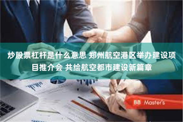 炒股票杠杆是什么意思 郑州航空港区举办建设项目推介会 共绘航空都市建设新篇章