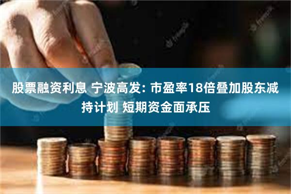 股票融资利息 宁波高发: 市盈率18倍叠加股东减持计划 短期资金面承压