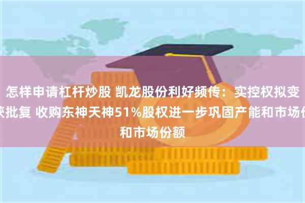 怎样申请杠杆炒股 凯龙股份利好频传：实控权拟变更获批复 收购东神天神51%股权进一步巩固产能和市场份额