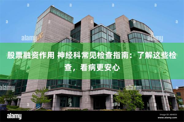 股票融资作用 神经科常见检查指南：了解这些检查，看病更安心