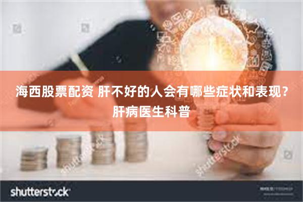 海西股票配资 肝不好的人会有哪些症状和表现？肝病医生科普