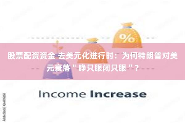 股票配资资金 去美元化进行时：为何特朗普对美元衰落＂睁只眼闭只眼＂？