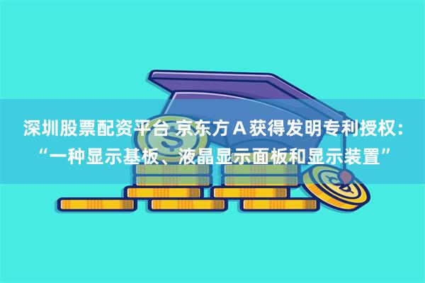 深圳股票配资平台 京东方Ａ获得发明专利授权：“一种显示基板、液晶显示面板和显示装置”