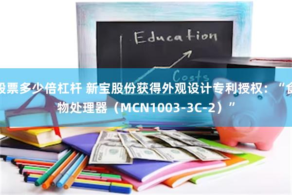 股票多少倍杠杆 新宝股份获得外观设计专利授权：“食物处理器（MCN1003-3C-2）”