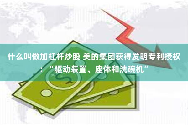 什么叫做加杠杆炒股 美的集团获得发明专利授权：“驱动装置、座体和洗碗机”
