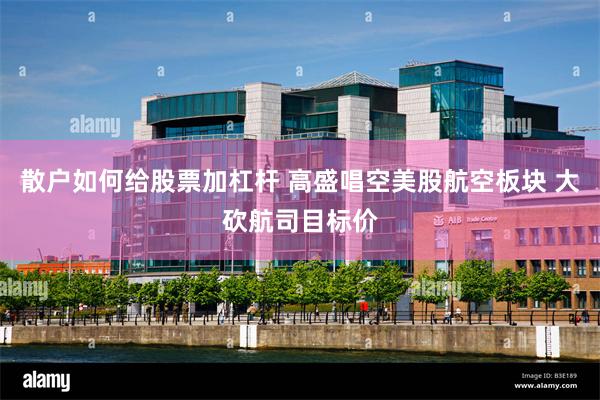 散户如何给股票加杠杆 高盛唱空美股航空板块 大砍航司目标价