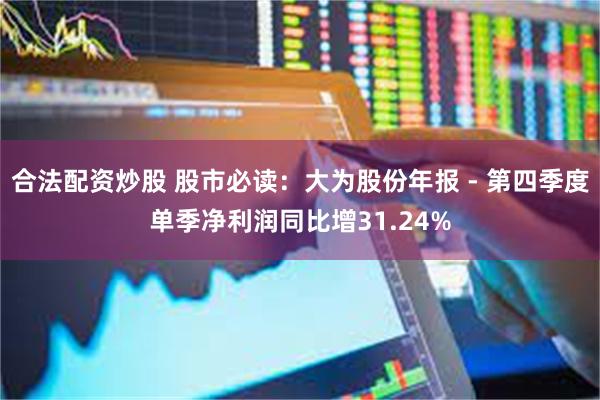 合法配资炒股 股市必读：大为股份年报 - 第四季度单季净利润同比增31.24%