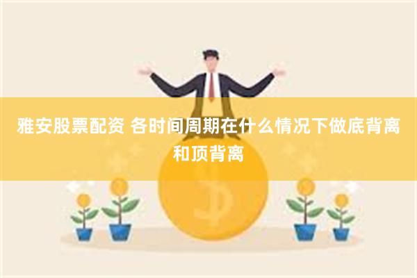 雅安股票配资 各时间周期在什么情况下做底背离和顶背离
