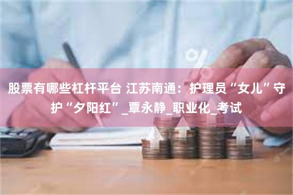 股票有哪些杠杆平台 江苏南通：护理员“女儿”守护“夕阳红”_覃永静_职业化_考试