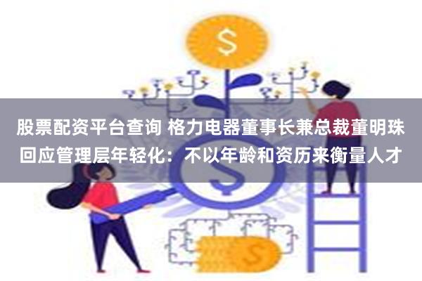 股票配资平台查询 格力电器董事长兼总裁董明珠回应管理层年轻化：不以年龄和资历来衡量人才