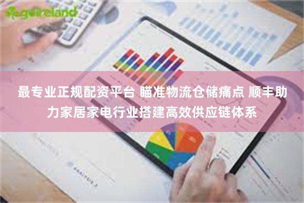 最专业正规配资平台 瞄准物流仓储痛点 顺丰助力家居家电行业搭建高效供应链体系
