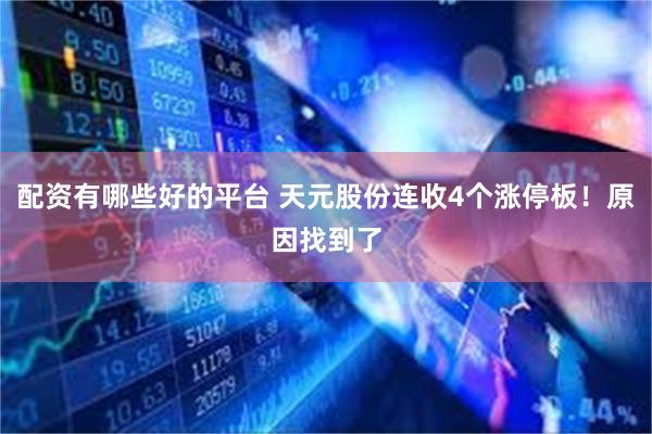 配资有哪些好的平台 天元股份连收4个涨停板！原因找到了