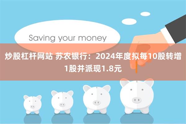 炒股杠杆网站 苏农银行：2024年度拟每10股转增1股并派现1.8元