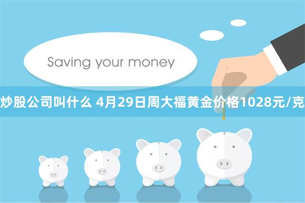 炒股公司叫什么 4月29日周大福黄金价格1028元/克