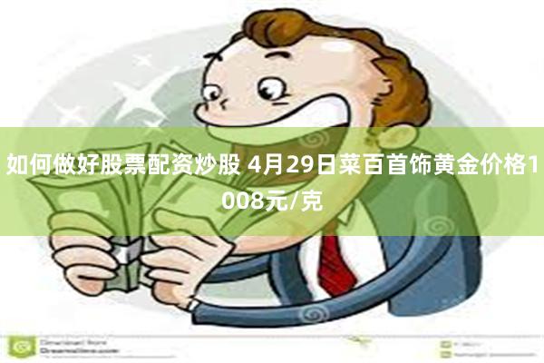 如何做好股票配资炒股 4月29日菜百首饰黄金价格1008元/克