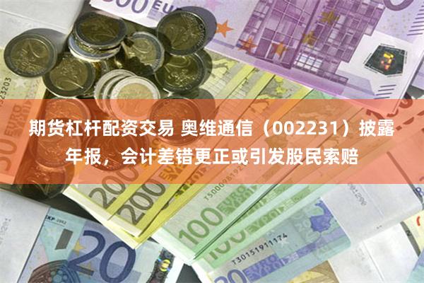 期货杠杆配资交易 奥维通信（002231）披露年报，会计差错更正或引发股民索赔