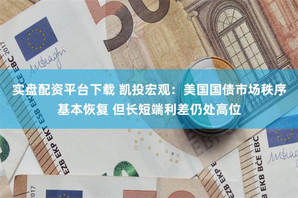 实盘配资平台下载 凯投宏观：美国国债市场秩序基本恢复 但长短端利差仍处高位