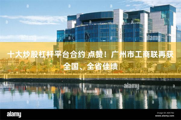 十大炒股杠杆平台合约 点赞！广州市工商联再获全国、全省佳绩