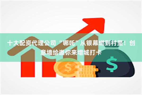 十大配资代理公司 “哪吒”从银幕燃到村里！创意墙绘邀你来增城打卡