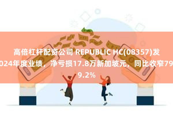 高倍杠杆配资公司 REPUBLIC HC(08357)发布2024年度业绩，净亏损17.8万新加坡元，同比收窄79.2%