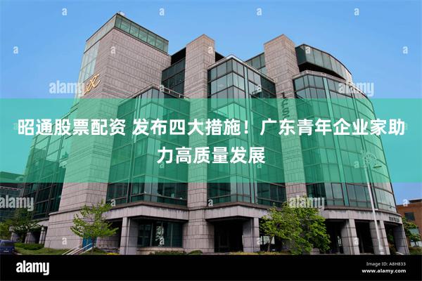 昭通股票配资 发布四大措施！广东青年企业家助力高质量发展