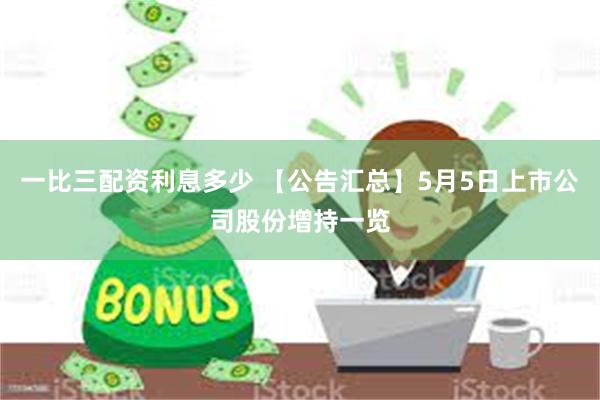 一比三配资利息多少 【公告汇总】5月5日上市公司股份增持一览