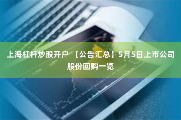 上海杠杆炒股开户 【公告汇总】5月5日上市公司股份回购一览