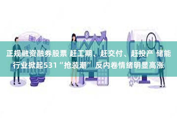 正规融资融券股票 赶工期、赶交付、赶投产 储能行业掀起531“抢装潮” 反内卷情绪明显高涨