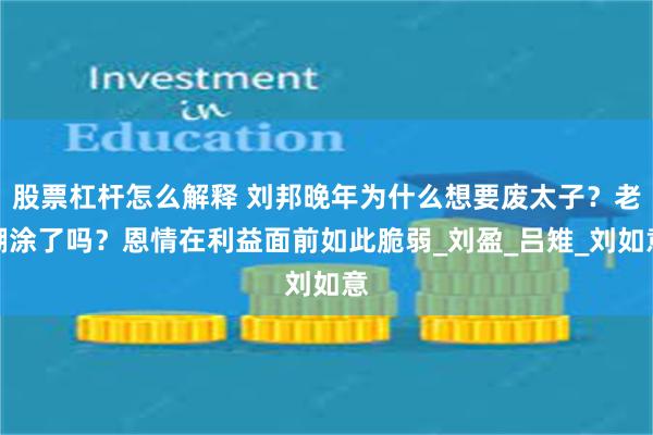 股票杠杆怎么解释 刘邦晚年为什么想要废太子？老糊涂了吗？恩情在利益面前如此脆弱_刘盈_吕雉_刘如意