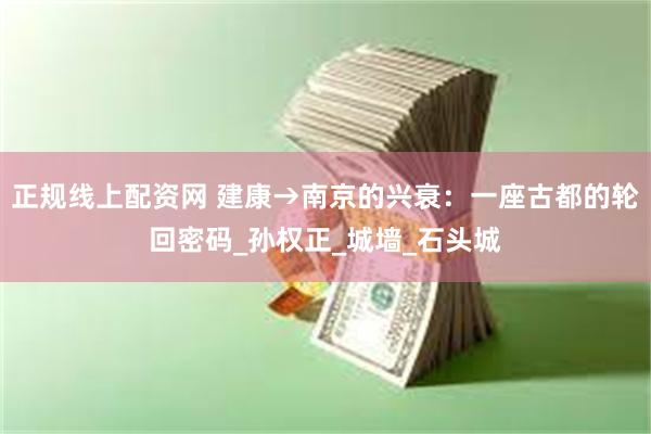 正规线上配资网 建康→南京的兴衰：一座古都的轮回密码_孙权正_城墙_石头城