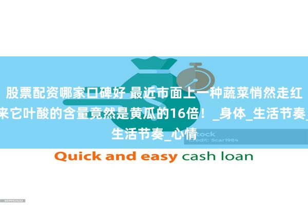 股票配资哪家口碑好 最近市面上一种蔬菜悄然走红，原来它叶酸的含量竟然是黄瓜的16倍！_身体_生活节奏_心情