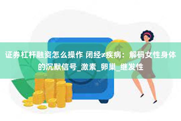 证券杠杆融资怎么操作 闭经≠疾病：解码女性身体的沉默信号_激素_卵巢_继发性