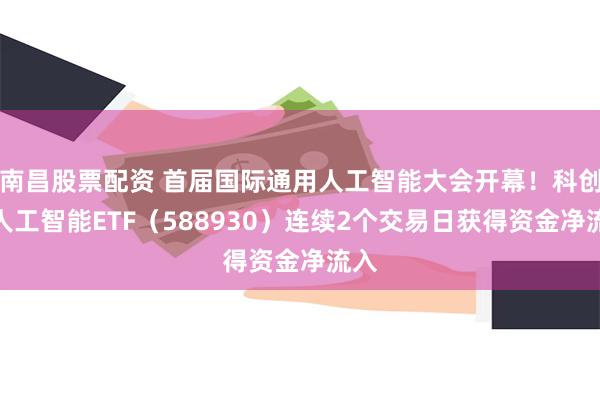 南昌股票配资 首届国际通用人工智能大会开幕！科创板人工智能ETF（588930）连续2个交易日获得资金净流入