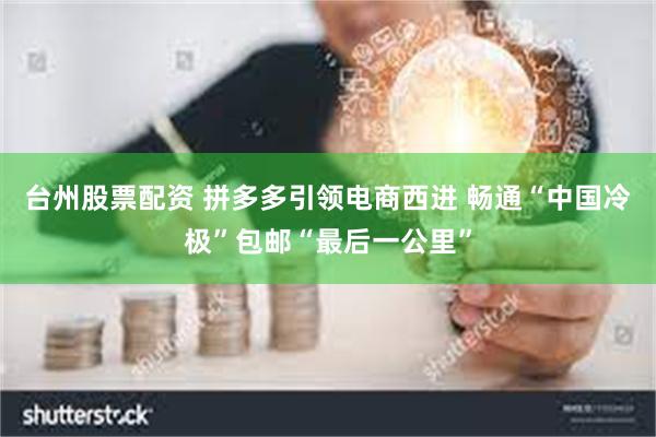 台州股票配资 拼多多引领电商西进 畅通“中国冷极”包邮“最后一公里”