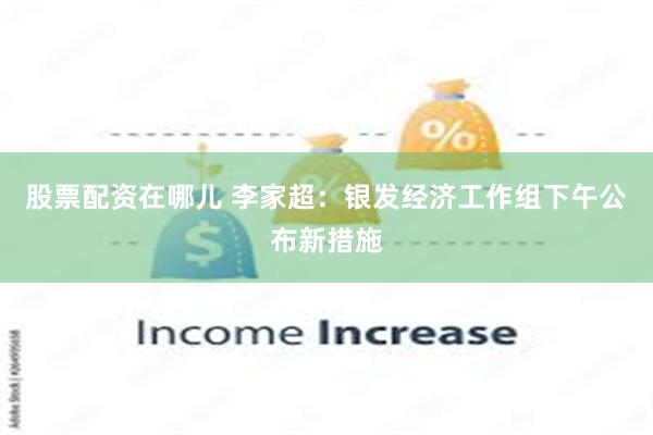 股票配资在哪儿 李家超：银发经济工作组下午公布新措施