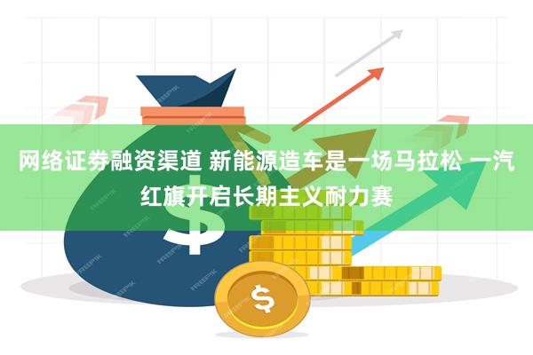 网络证劵融资渠道 新能源造车是一场马拉松 一汽红旗开启长期主义耐力赛