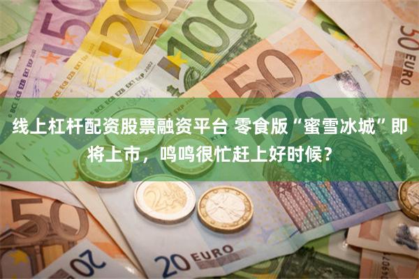 线上杠杆配资股票融资平台 零食版“蜜雪冰城”即将上市，鸣鸣很忙赶上好时候？