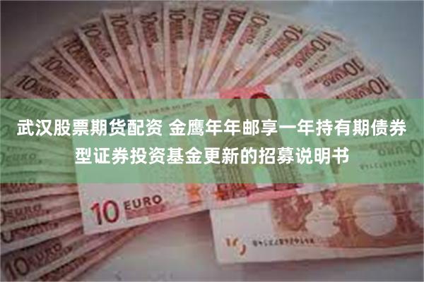 武汉股票期货配资 金鹰年年邮享一年持有期债券型证券投资基金更新的招募说明书