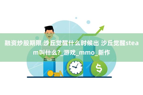 融资炒股期限 沙丘觉醒什么时候出 沙丘觉醒steam叫什么?_游戏_mmo_新作