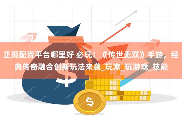 正规配资平台哪里好 必玩！《传世无双》手游，经典传奇融合创新玩法来袭_玩家_玩游戏_技能