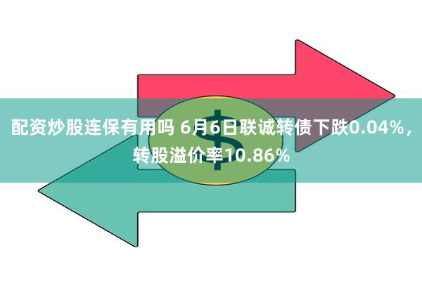 配资炒股连保有用吗 6月6日联诚转债下跌0.04%，转股溢价率10.86%