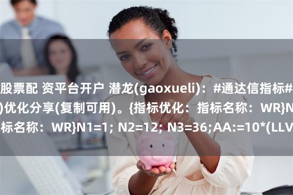 股票配 资平台开户 潜龙(gaoxueli):#通达信指标# 之#WR# (威廉附图指标)优化分享(复制可用)。{指标优化:指标名称:WR}N1=1; N2=12; N3=36;AA:=10*(LLV(L,20)