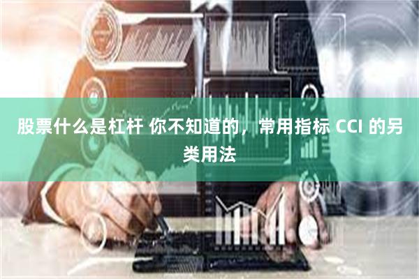 股票什么是杠杆 你不知道的，常用指标 CCI 的另类用法