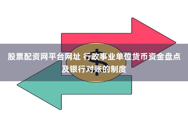 股票配资网平台网址 行政事业单位货币资金盘点及银行对账的制度
