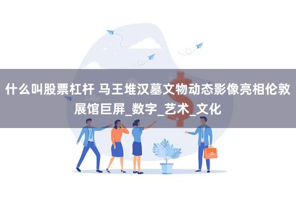 什么叫股票杠杆 马王堆汉墓文物动态影像亮相伦敦展馆巨屏_数字_艺术_文化