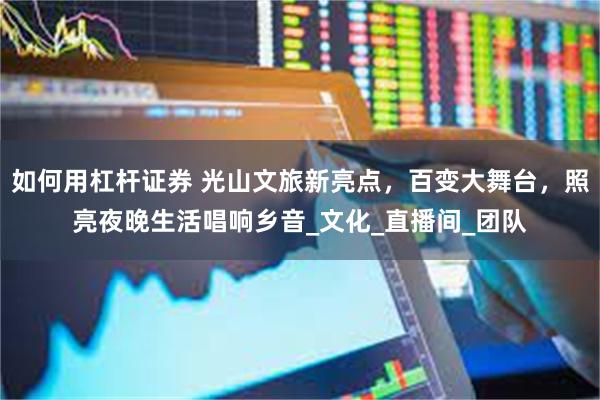 如何用杠杆证券 光山文旅新亮点，百变大舞台，照亮夜晚生活唱响乡音_文化_直播间_团队