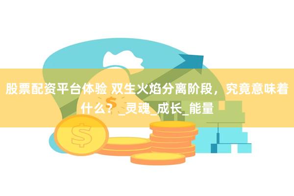 股票配资平台体验 双生火焰分离阶段，究竟意味着什么？_灵魂_成长_能量