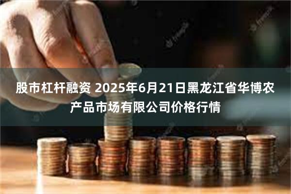 股市杠杆融资 2025年6月21日黑龙江省华博农产品市场有限公司价格行情