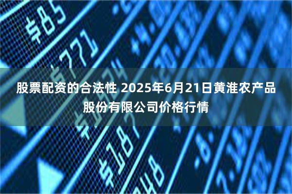 股票配资的合法性 2025年6月21日黄淮农产品股份有限公司价格行情
